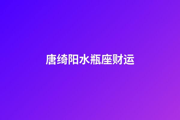 唐绮阳水瓶座财运-第1张-星座运势-玄机派