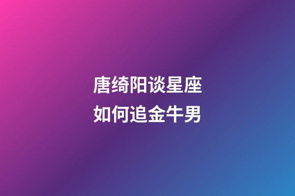 唐绮阳谈星座如何追金牛男-第1张-星座运势-玄机派