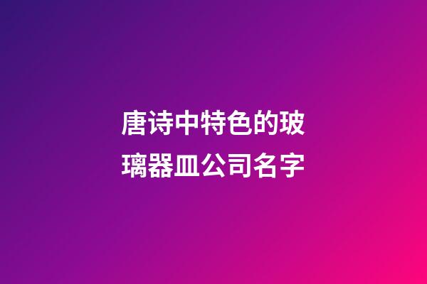 唐诗中特色的玻璃器皿公司名字-第1张-公司起名-玄机派
