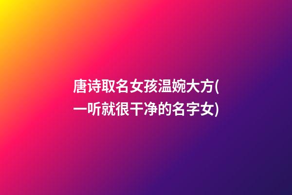 唐诗取名女孩温婉大方(一听就很干净的名字女)