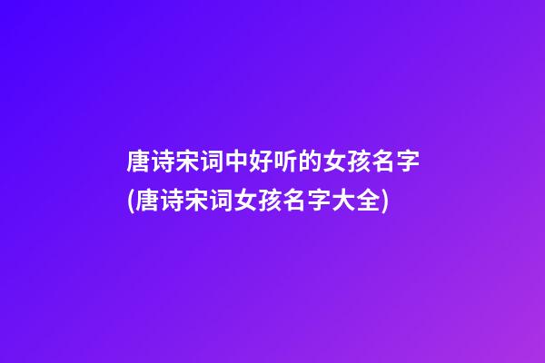 唐诗宋词中好听的女孩名字(唐诗宋词女孩名字大全)