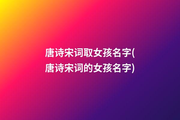 唐诗宋词取女孩名字(唐诗宋词的女孩名字)