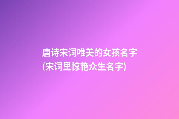 唐诗宋词唯美的女孩名字(宋词里惊艳众生名字)