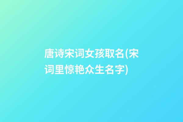 唐诗宋词女孩取名(宋词里惊艳众生名字)