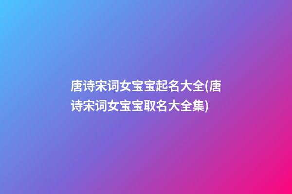 唐诗宋词女宝宝起名大全(唐诗宋词女宝宝取名大全集)