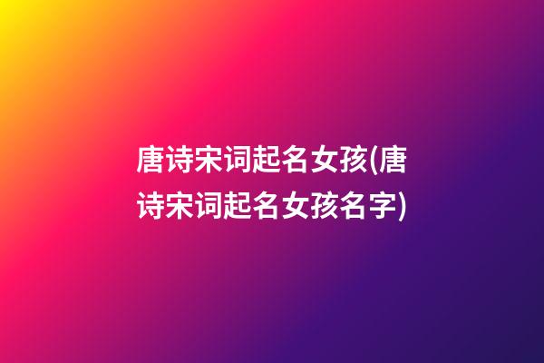 唐诗宋词起名女孩(唐诗宋词起名女孩名字)