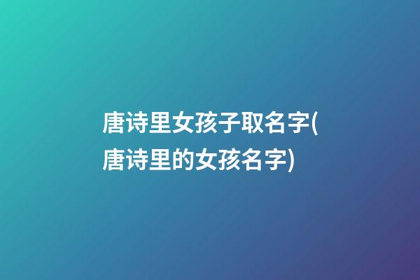 唐诗里女孩子取名字(唐诗里的女孩名字)
