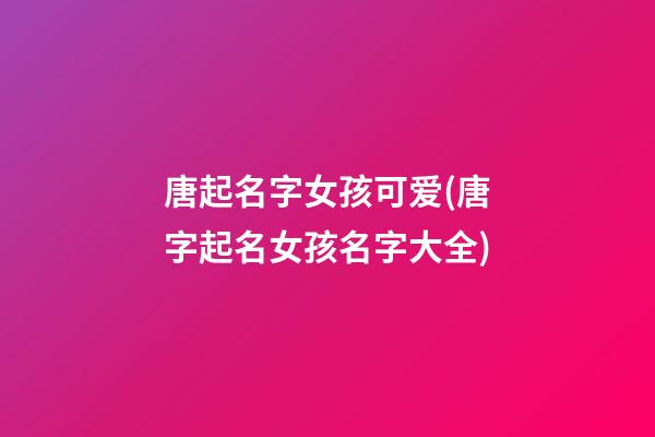 唐起名字女孩可爱(唐字起名女孩名字大全)