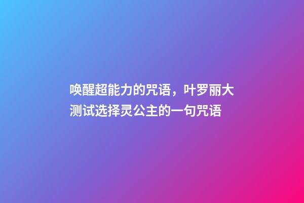 唤醒超能力的咒语，叶罗丽大测试选择灵公主的一句咒语-第1张-观点-玄机派
