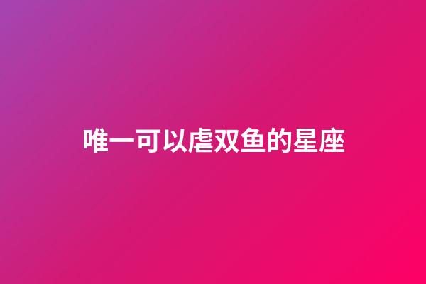 唯一可以虐双鱼的星座(唯一治得住双鱼的星座)-第1张-星座运势-玄机派