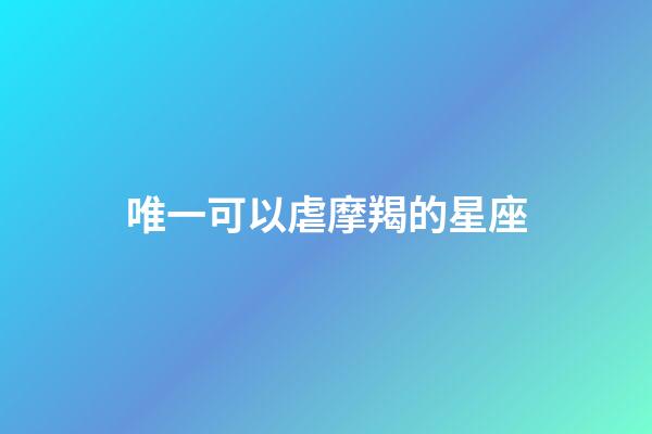 唯一可以虐摩羯的星座-第1张-星座运势-玄机派