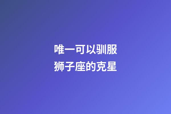 唯一可以驯服狮子座的克星-第1张-星座运势-玄机派