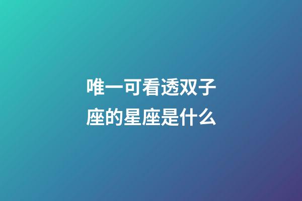 唯一可看透双子座的星座是什么-第1张-星座运势-玄机派