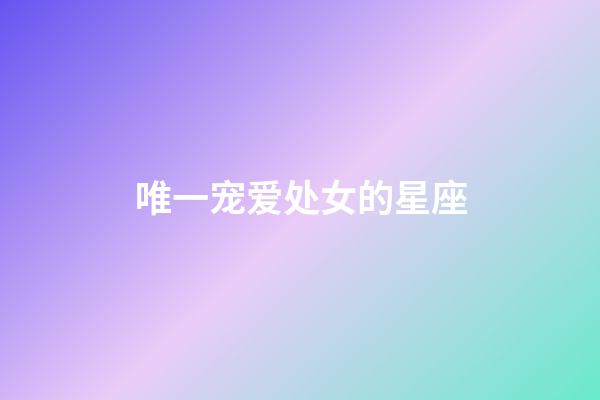 唯一宠爱处女的星座-第1张-星座运势-玄机派