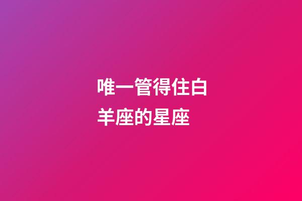 唯一管得住白羊座的星座-第1张-星座运势-玄机派