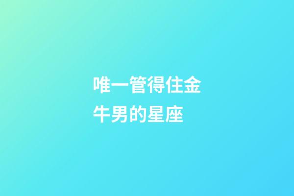 唯一管得住金牛男的星座-第1张-星座运势-玄机派