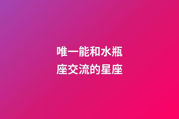 唯一能和水瓶座交流的星座-第1张-星座运势-玄机派