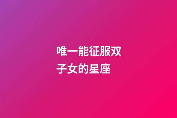 唯一能征服双子女的星座-第1张-星座运势-玄机派