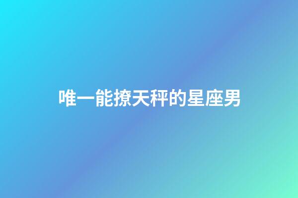唯一能撩天秤的星座男-第1张-星座运势-玄机派