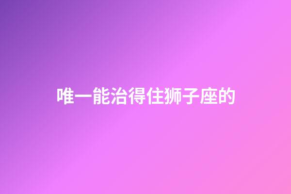 唯一能治得住狮子座的-第1张-星座运势-玄机派