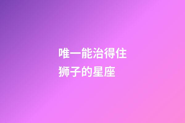 唯一能治得住狮子的星座-第1张-星座运势-玄机派