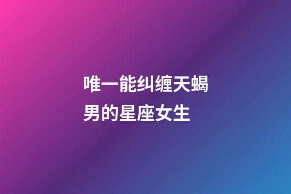 唯一能纠缠天蝎男的星座女生-第1张-星座运势-玄机派