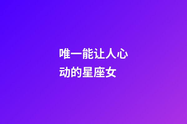 唯一能让人心动的星座女-第1张-星座运势-玄机派