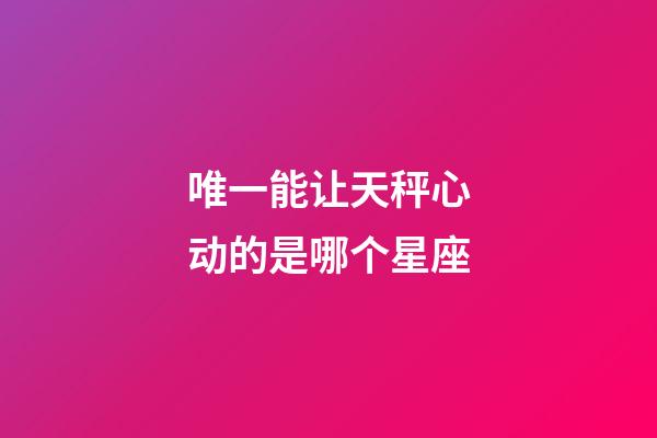 唯一能让天秤心动的是哪个星座-第1张-星座运势-玄机派