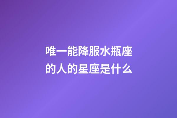 唯一能降服水瓶座的人的星座是什么-第1张-星座运势-玄机派