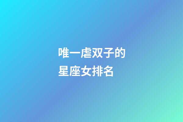 唯一虐双子的星座女排名-第1张-星座运势-玄机派