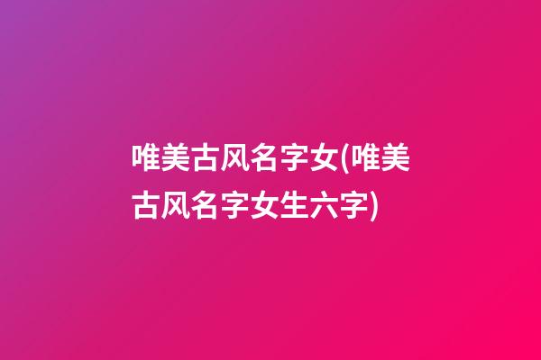 唯美古风名字女(唯美古风名字女生六字)