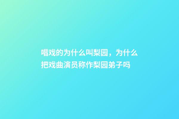 唱戏的为什么叫梨园，为什么把戏曲演员称作梨园弟子吗-第1张-观点-玄机派