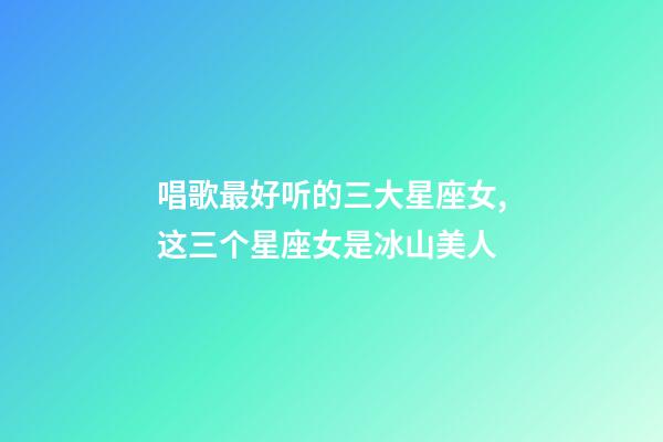 唱歌最好听的三大星座女,这三个星座女是冰山美人-第1张-观点-玄机派