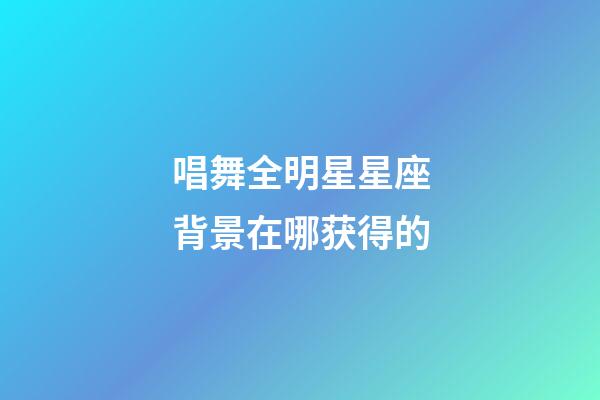 唱舞全明星星座背景在哪获得的-第1张-星座运势-玄机派