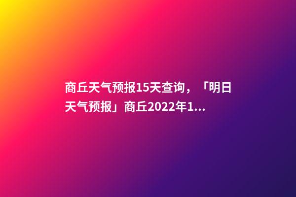 商丘天气预报15天查询，「明日天气预报」商丘2022年12月10日天气预报-第1张-观点-玄机派