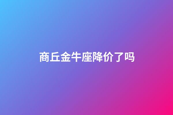 商丘金牛座降价了吗-第1张-星座运势-玄机派