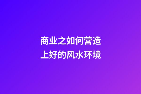 商业之如何营造上好的风水环境