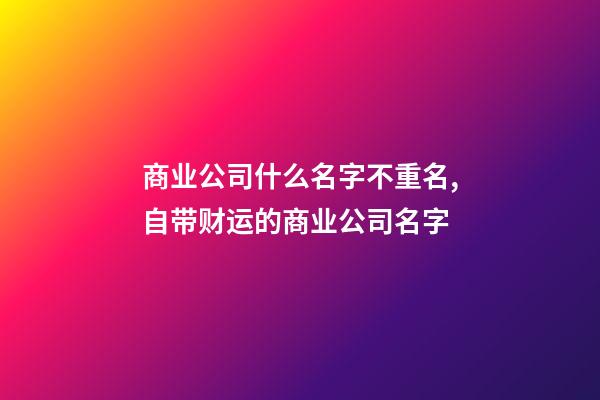 商业公司什么名字不重名,自带财运的商业公司名字-第1张-公司起名-玄机派