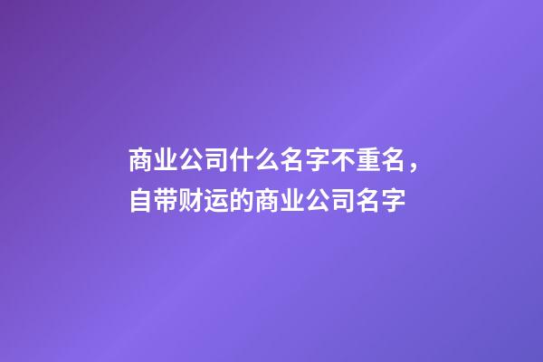 商业公司什么名字不重名，自带财运的商业公司名字-第1张-公司起名-玄机派