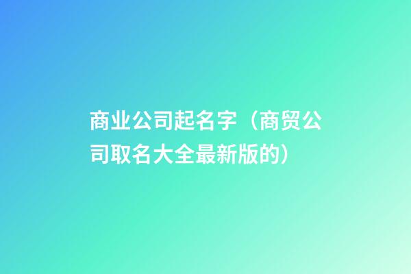 商业公司起名字（商贸公司取名大全最新版的）-第1张-公司起名-玄机派
