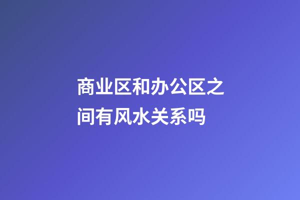 商业区和办公区之间有风水关系吗