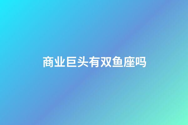 商业巨头有双鱼座吗-第1张-星座运势-玄机派
