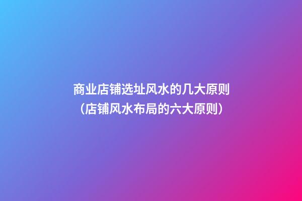 商业店铺选址风水的几大原则（店铺风水布局的六大原则）