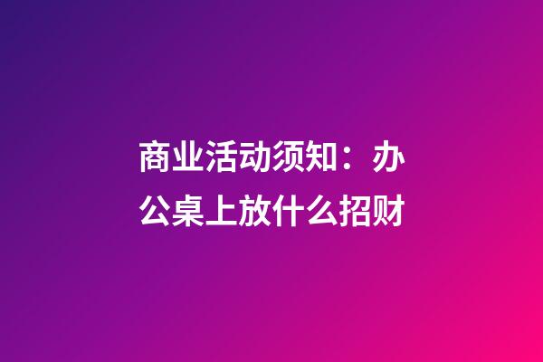 商业活动须知：办公桌上放什么招财