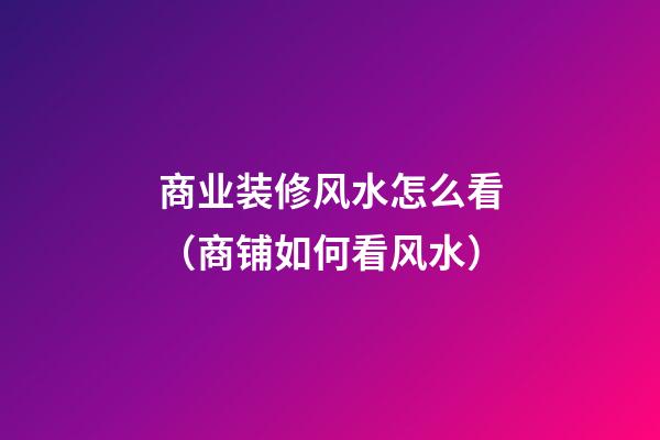 商业装修风水怎么看（商铺如何看风水）