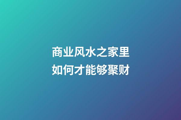 商业风水之家里如何才能够聚财