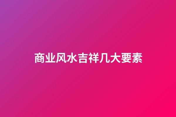 商业风水吉祥几大要素