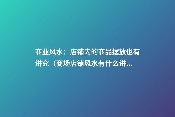 商业风水：店铺内的商品摆放也有讲究（商场店铺风水有什么讲究）