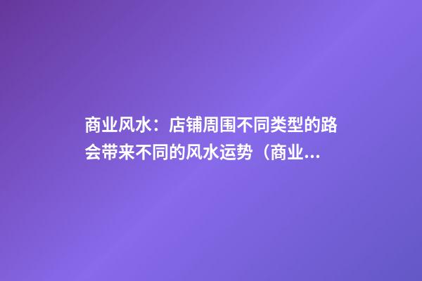 商业风水：店铺周围不同类型的路会带来不同的风水运势（商业街风水）