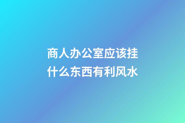 商人办公室应该挂什么东西有利风水
